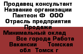 Продавец-консультант › Название организации ­ Пантеон-Ф, ООО › Отрасль предприятия ­ Продажи › Минимальный оклад ­ 25 000 - Все города Работа » Вакансии   . Томская обл.,Томск г.